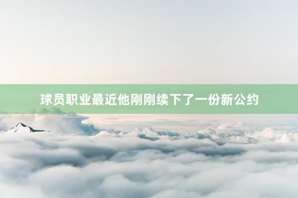 球员职业最近他刚刚续下了一份新公约