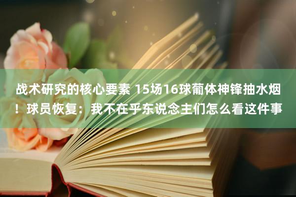 战术研究的核心要素 15场16球葡体神锋抽水烟！球员恢复：我不在乎东说念主们怎么看这件事