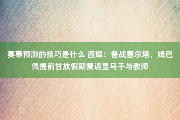 赛事预测的技巧是什么 西媒：备战塞尔塔，姆巴佩提前甘放假期复返皇马干与教师