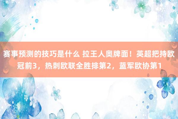 赛事预测的技巧是什么 拉王人奥牌面！英超把持欧冠前3，热刺欧联全胜排第2，蓝军欧协第1