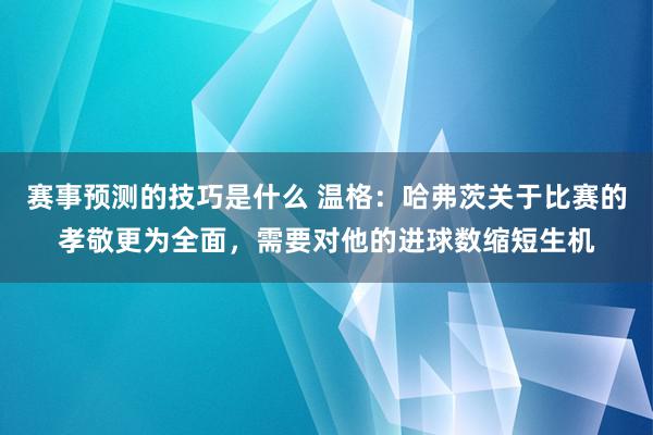 赛事预测的技巧是什么 温格：哈弗茨关于比赛的孝敬更为全面，需要对他的进球数缩短生机