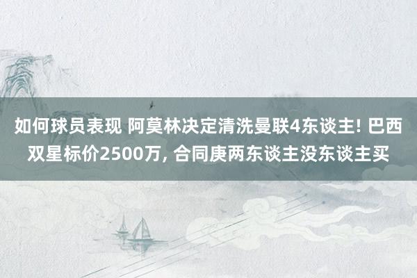 如何球员表现 阿莫林决定清洗曼联4东谈主! 巴西双星标价2500万, 合同庚两东谈主没东谈主买