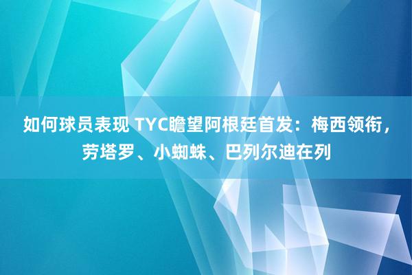 如何球员表现 TYC瞻望阿根廷首发：梅西领衔，劳塔罗、小蜘蛛、巴列尔迪在列