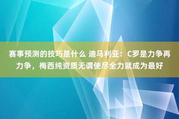 赛事预测的技巧是什么 迪马利亚：C罗是力争再力争，梅西纯资质无谓使尽全力就成为最好