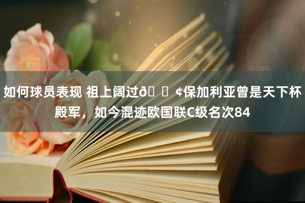 如何球员表现 祖上阔过😢保加利亚曾是天下杯殿军，如今混迹欧国联C级名次84