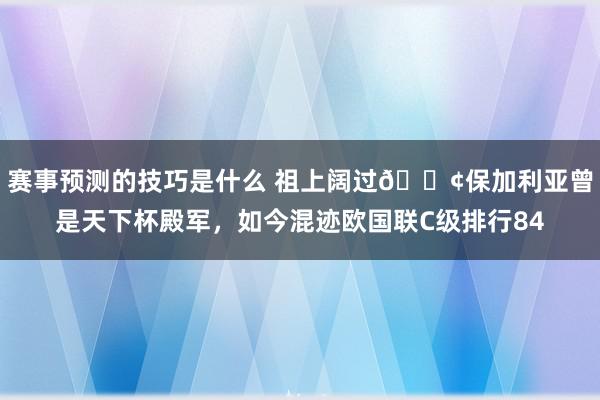 赛事预测的技巧是什么 祖上阔过😢保加利亚曾是天下杯殿军，如今混迹欧国联C级排行84