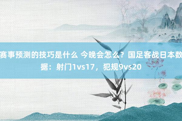 赛事预测的技巧是什么 今晚会怎么？国足客战日本数据：射门1vs17，犯规9vs20