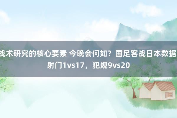 战术研究的核心要素 今晚会何如？国足客战日本数据：射门1vs17，犯规9vs20