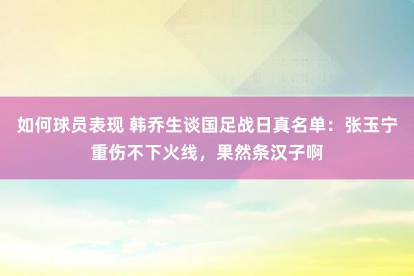 如何球员表现 韩乔生谈国足战日真名单：张玉宁重伤不下火线，果然条汉子啊