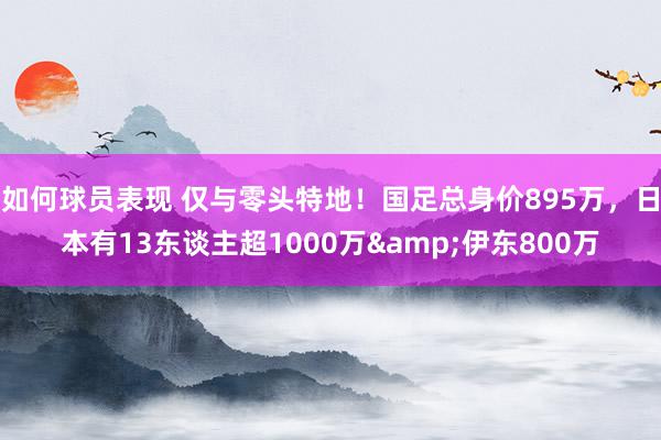 如何球员表现 仅与零头特地！国足总身价895万，日本有13东谈主超1000万&伊东800万