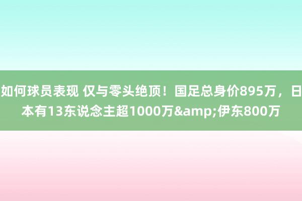 如何球员表现 仅与零头绝顶！国足总身价895万，日本有13东说念主超1000万&伊东800万