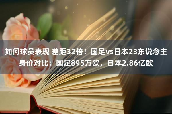 如何球员表现 差距32倍！国足vs日本23东说念主身价对比：国足895万欧，日本2.86亿欧