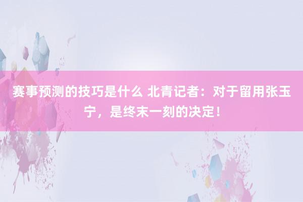 赛事预测的技巧是什么 北青记者：对于留用张玉宁，是终末一刻的决定！