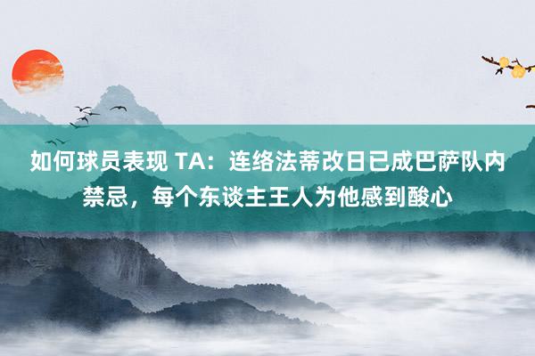 如何球员表现 TA：连络法蒂改日已成巴萨队内禁忌，每个东谈主王人为他感到酸心