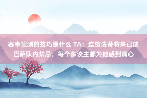 赛事预测的技巧是什么 TA：连络法蒂将来已成巴萨队内禁忌，每个东谈主都为他感到痛心