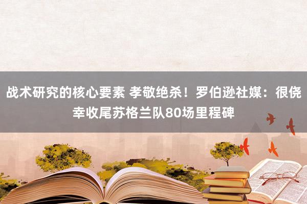 战术研究的核心要素 孝敬绝杀！罗伯逊社媒：很侥幸收尾苏格兰队80场里程碑