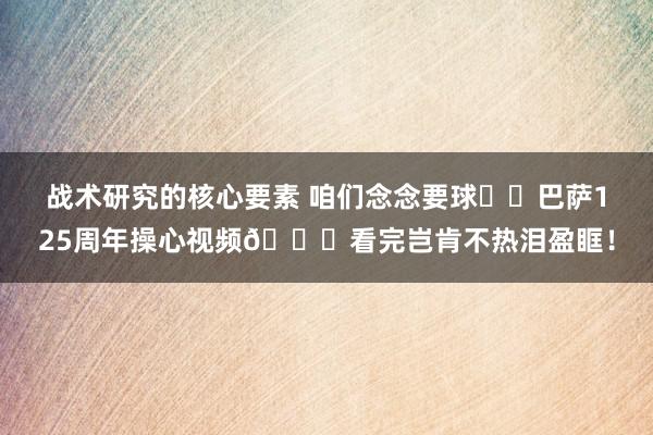 战术研究的核心要素 咱们念念要球❤️巴萨125周年操心视频💙看完岂肯不热泪盈眶！