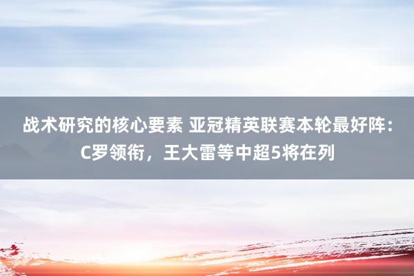 战术研究的核心要素 亚冠精英联赛本轮最好阵：C罗领衔，王大雷等中超5将在列