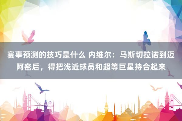 赛事预测的技巧是什么 内维尔：马斯切拉诺到迈阿密后，得把浅近球员和超等巨星持合起来