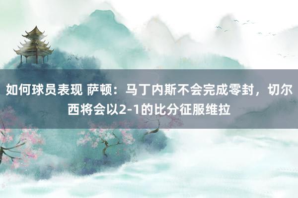 如何球员表现 萨顿：马丁内斯不会完成零封，切尔西将会以2-1的比分征服维拉