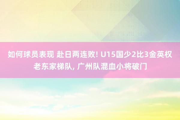 如何球员表现 赴日两连败! U15国少2比3金英权老东家梯队, 广州队混血小将破门