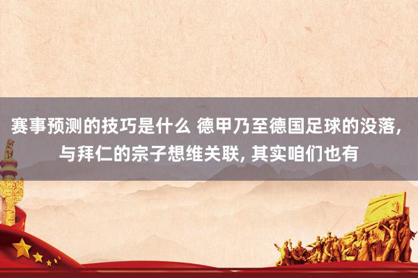 赛事预测的技巧是什么 德甲乃至德国足球的没落, 与拜仁的宗子想维关联, 其实咱们也有