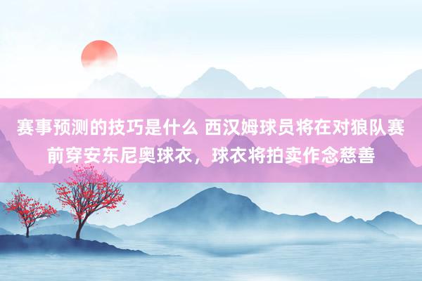 赛事预测的技巧是什么 西汉姆球员将在对狼队赛前穿安东尼奥球衣，球衣将拍卖作念慈善