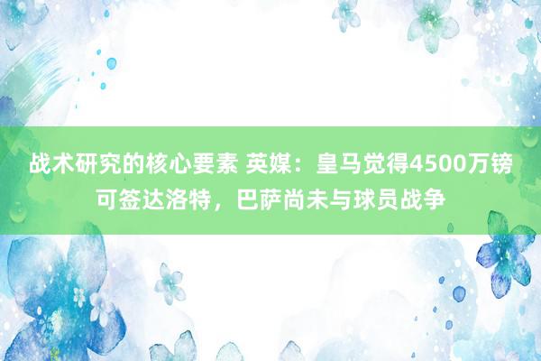 战术研究的核心要素 英媒：皇马觉得4500万镑可签达洛特，巴萨尚未与球员战争