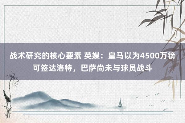 战术研究的核心要素 英媒：皇马以为4500万镑可签达洛特，巴萨尚未与球员战斗