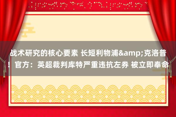 战术研究的核心要素 长短利物浦&克洛普！官方：英超裁判库特严重违抗左券 被立即奉命