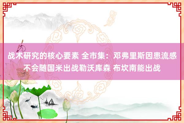 战术研究的核心要素 全市集：邓弗里斯因患流感不会随国米出战勒沃库森 布坎南能出战