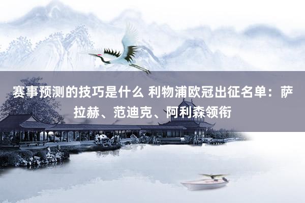 赛事预测的技巧是什么 利物浦欧冠出征名单：萨拉赫、范迪克、阿利森领衔