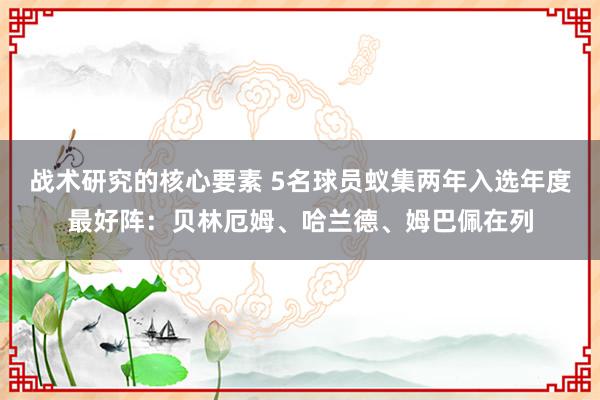 战术研究的核心要素 5名球员蚁集两年入选年度最好阵：贝林厄姆、哈兰德、姆巴佩在列