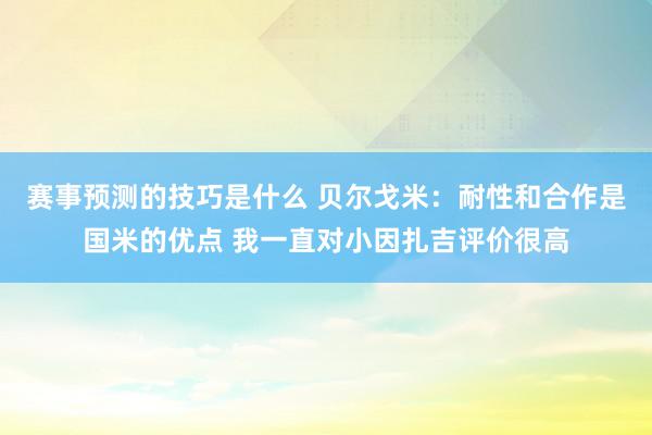 赛事预测的技巧是什么 贝尔戈米：耐性和合作是国米的优点 我一直对小因扎吉评价很高