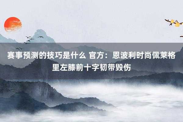 赛事预测的技巧是什么 官方：恩波利时尚佩莱格里左膝前十字韧带毁伤