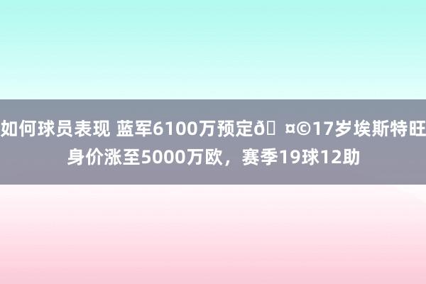 如何球员表现 蓝军6100万预定🤩17岁埃斯特旺身价涨至5000万欧，赛季19球12助