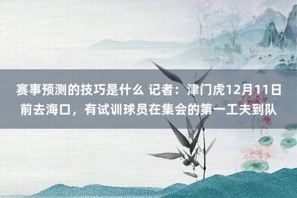 赛事预测的技巧是什么 记者：津门虎12月11日前去海口，有试训球员在集会的第一工夫到队