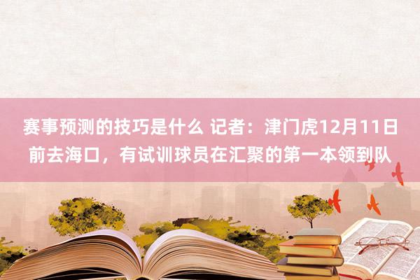 赛事预测的技巧是什么 记者：津门虎12月11日前去海口，有试训球员在汇聚的第一本领到队