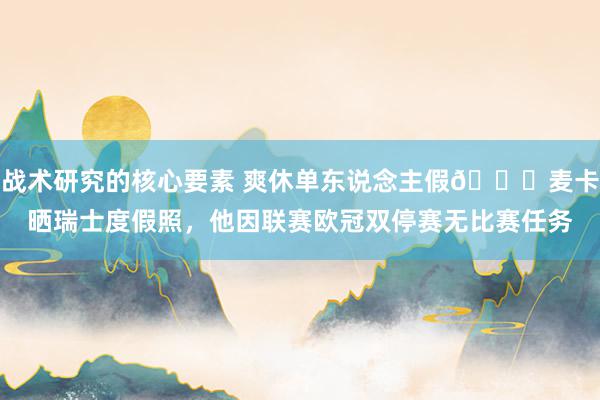 战术研究的核心要素 爽休单东说念主假😀麦卡晒瑞士度假照，他因联赛欧冠双停赛无比赛任务