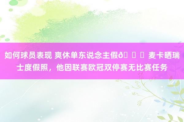 如何球员表现 爽休单东说念主假😀麦卡晒瑞士度假照，他因联赛欧冠双停赛无比赛任务