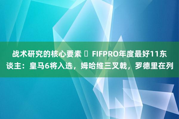 战术研究的核心要素 ⭐FIFPRO年度最好11东谈主：皇马6将入选，姆哈维三叉戟，罗德里在列