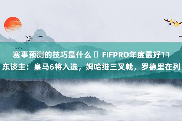 赛事预测的技巧是什么 ⭐FIFPRO年度最好11东谈主：皇马6将入选，姆哈维三叉戟，罗德里在列