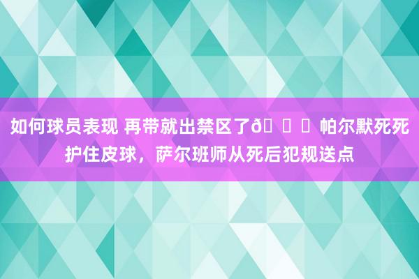 如何球员表现 再带就出禁区了😂帕尔默死死护住皮球，萨尔班师从死后犯规送点