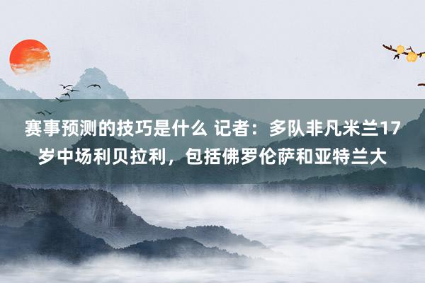 赛事预测的技巧是什么 记者：多队非凡米兰17岁中场利贝拉利，包括佛罗伦萨和亚特兰大