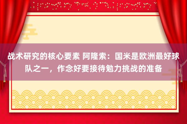 战术研究的核心要素 阿隆索：国米是欧洲最好球队之一，作念好要接待勉力挑战的准备