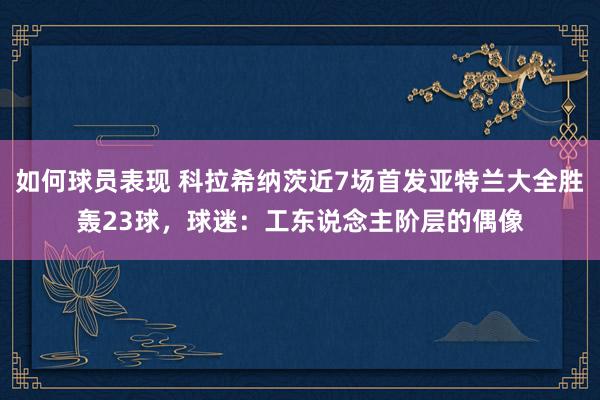 如何球员表现 科拉希纳茨近7场首发亚特兰大全胜轰23球，球迷：工东说念主阶层的偶像