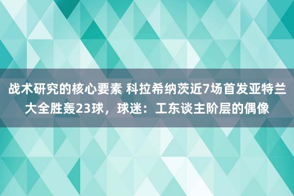 战术研究的核心要素 科拉希纳茨近7场首发亚特兰大全胜轰23球，球迷：工东谈主阶层的偶像