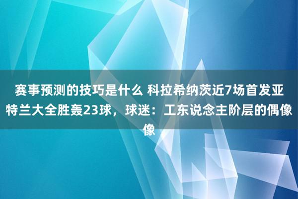 赛事预测的技巧是什么 科拉希纳茨近7场首发亚特兰大全胜轰23球，球迷：工东说念主阶层的偶像