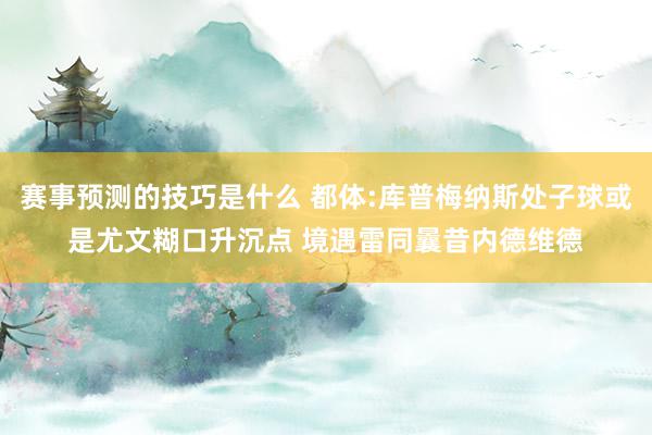 赛事预测的技巧是什么 都体:库普梅纳斯处子球或是尤文糊口升沉点 境遇雷同曩昔内德维德