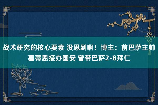 战术研究的核心要素 没思到啊！博主：前巴萨主帅塞蒂恩接办国安 曾带巴萨2-8拜仁